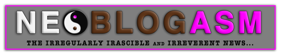NEOBLOGASM - The Time Has Come for the Irregularly Irascible and Irreverent News...